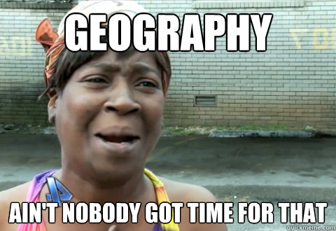 Geography ain't nobody got time for that - Geography ain't nobody got time for that  aint nobody got time