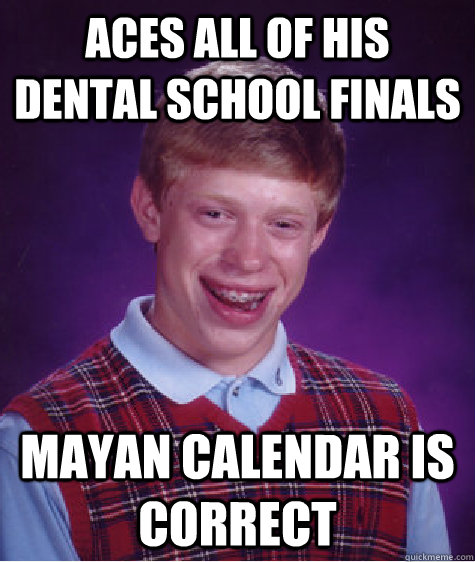 aces all of his dental school finals mayan calendar is correct  Bad Luck Brian