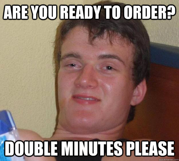 Are you ready to order? Double minutes please  10 Guy