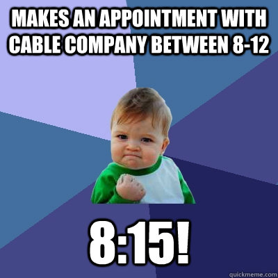 Makes an appointment with cable company between 8-12 8:15!    Success Kid