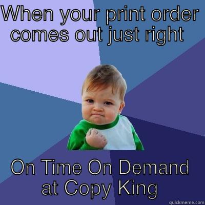 Finally Prints Correctly - WHEN YOUR PRINT ORDER COMES OUT JUST RIGHT  ON TIME ON DEMAND  AT COPY KING  Success Kid