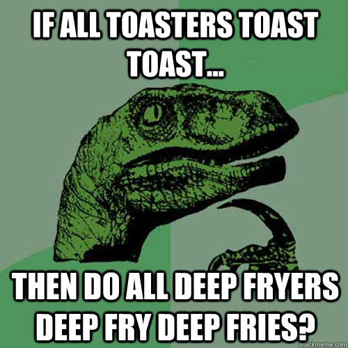 If all toasters toast toast... then do all deep fryers deep fry deep fries?  Philosoraptor