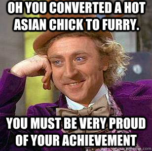 Oh you converted a hot asian chick to furry. You must be very proud of your achievement - Oh you converted a hot asian chick to furry. You must be very proud of your achievement  Condescending Wonka