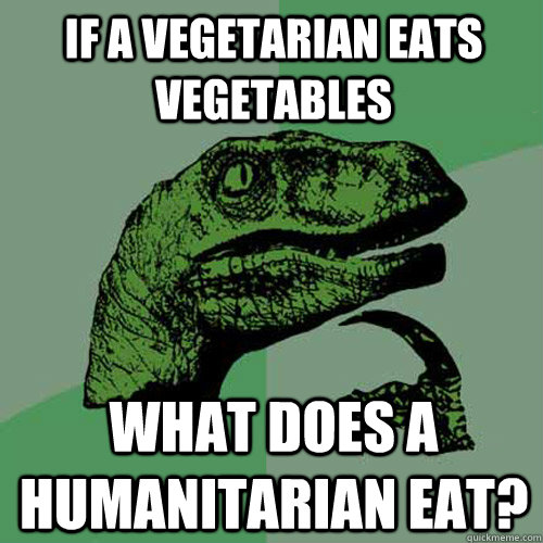 If a vegetarian eats vegetables What does a humanitarian eat?  Philosoraptor