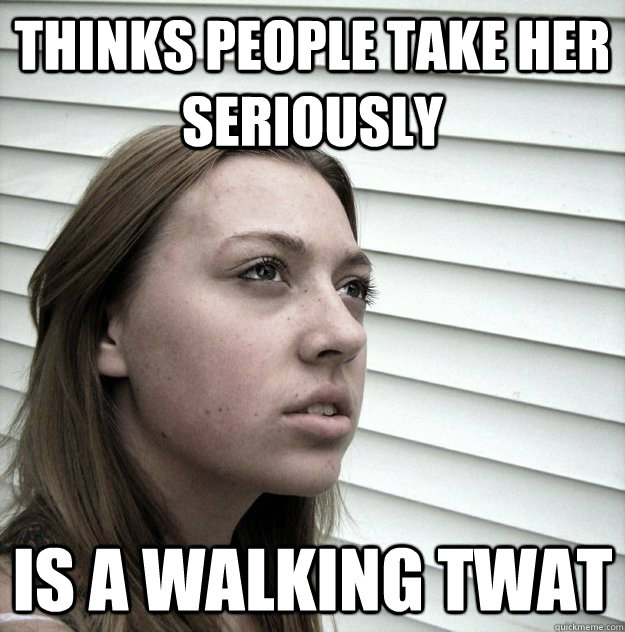 Thinks people take her seriously Is a walking twat  Butt Hurt Ex Girlfriend