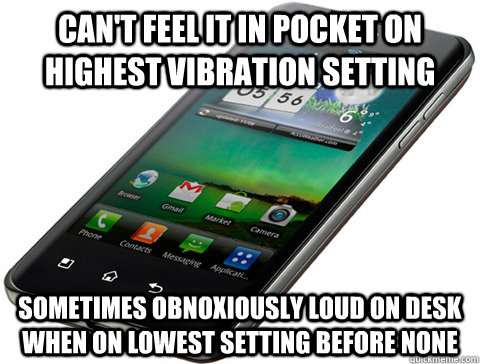 Can't feel it in pocket on highest vibration setting Sometimes obnoxiously loud on desk when on lowest setting before none - Can't feel it in pocket on highest vibration setting Sometimes obnoxiously loud on desk when on lowest setting before none  Misc