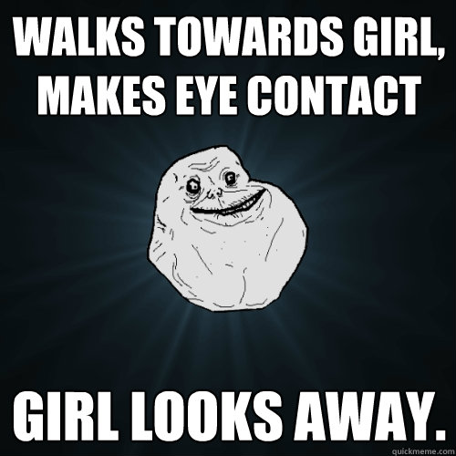 Walks towards girl, makes eye contact Girl looks away. - Walks towards girl, makes eye contact Girl looks away.  Forever Alone