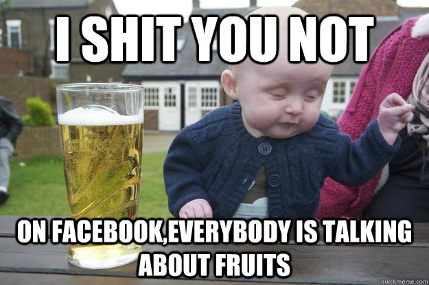 I shit you not On Facebook,everybody is talking about fruits  - I shit you not On Facebook,everybody is talking about fruits   drunk baby