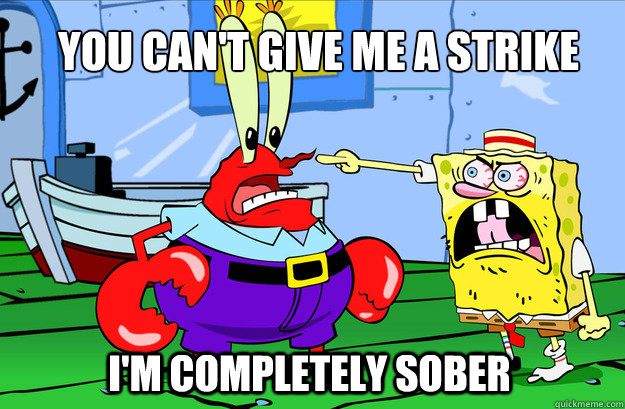 you can't give me a strike i'm completely sober  Drunk SpongeBob