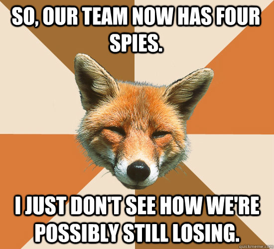 So, our team now has four spies. I just don't see how we're possibly still losing.  Condescending Fox