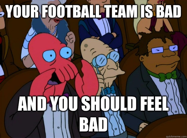 your football team is bad And you should feel bad  And you should feel bad