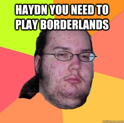 HAYDN YOU NEED TO PLAY BORDERLANDS  - HAYDN YOU NEED TO PLAY BORDERLANDS   Butthurt Dweller