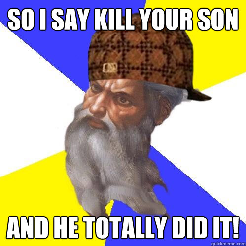 SO i SAY KILL YOUR SON AND HE TOTALLY DID IT!  Scumbag Advice God