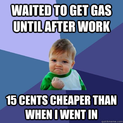 Waited to get gas until after work 15 cents cheaper than when I went in  Success Kid