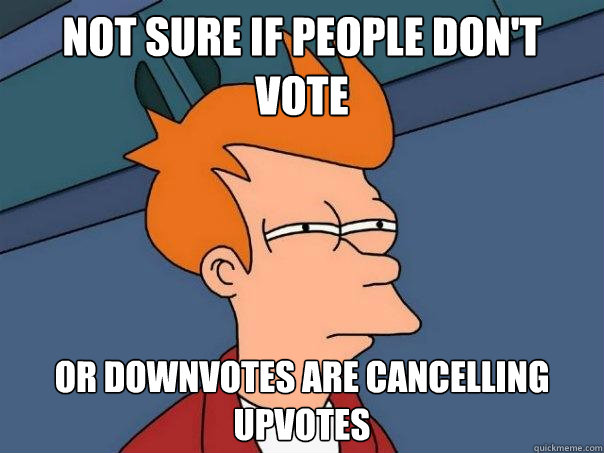 not sure if people don't vote or downvotes are cancelling upvotes  Futurama Fry