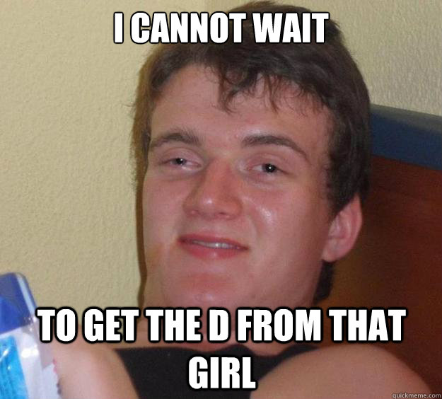 I cannot wait to get the D from that girl  - I cannot wait to get the D from that girl   10 Guy