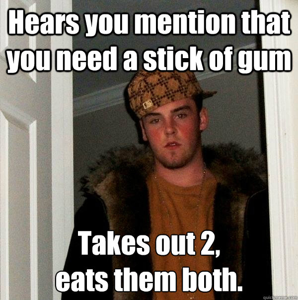 Hears you mention that you need a stick of gum Takes out 2, 
eats them both.   Scumbag Steve