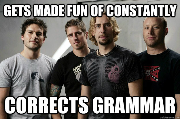 gets made fun of constantly corrects grammar - gets made fun of constantly corrects grammar  Scumbag Nickelback