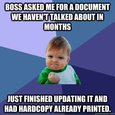 Boss asked me for a document we haven't talked about in months just finished updating it and had hardcopy already printed.  Success Kid