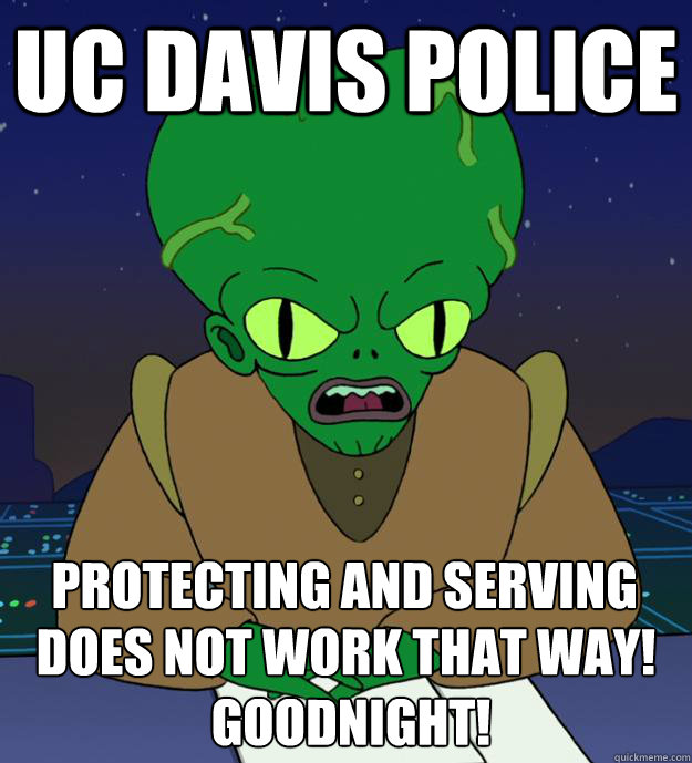 UC Davis police does not work that way!
 Goodnight! Protecting and serving - UC Davis police does not work that way!
 Goodnight! Protecting and serving  Morbo