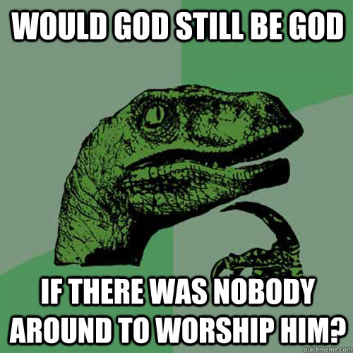 Would god still be god if there was nobody around to worship him?  Philosoraptor