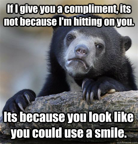 If I give you a compliment, its not because I'm hitting on you. Its because you look like you could use a smile.  Confession Bear