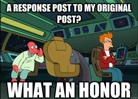 A response post to my original post?  what an honor  What an honor Zoidberg