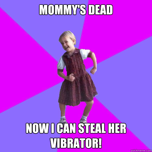 mommy's dead now i can steal her vibrator!  Socially awesome kindergartener