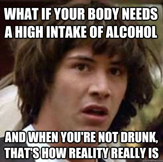 What if your body needs a high intake of alcohol And when you're not drunk, that's how reality really is  conspiracy keanu