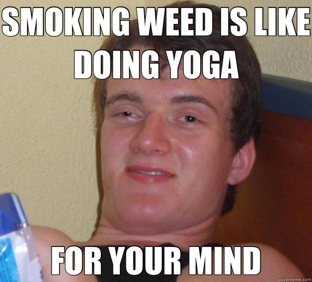 SMOKING WEED IS LIKE DOING YOGA FOR YOUR MIND - SMOKING WEED IS LIKE DOING YOGA FOR YOUR MIND  10 Guy