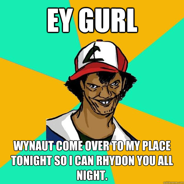 ey gurl Wynaut come over to my place tonight so I can rhydon you all night.  Ash Pedreiro