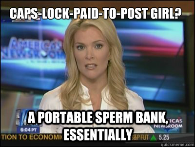 caps-lock-paid-to-post girl?  a portable sperm bank, essentially   Megyn Kelly