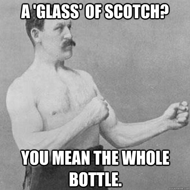 a 'glass' of scotch? you mean the whole bottle.  overly manly man