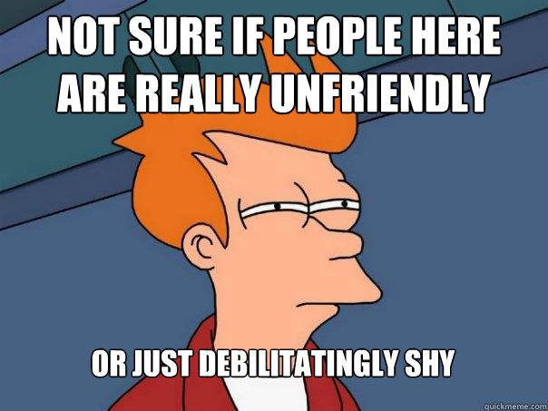 Not sure if people here are really unfriendly Or just debilitatingly shy - Not sure if people here are really unfriendly Or just debilitatingly shy  Futurama Fry