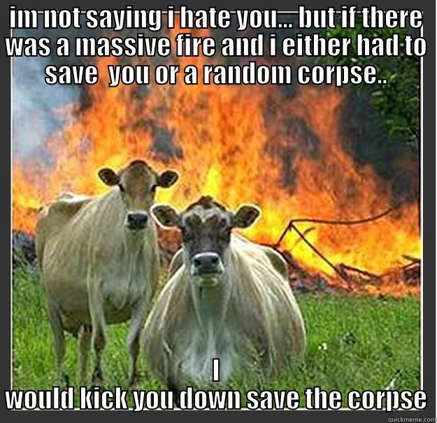 hate you - IM NOT SAYING I HATE YOU... BUT IF THERE WAS A MASSIVE FIRE AND I EITHER HAD TO SAVE  YOU OR A RANDOM CORPSE.. I WOULD KICK YOU DOWN SAVE THE CORPSE Evil cows