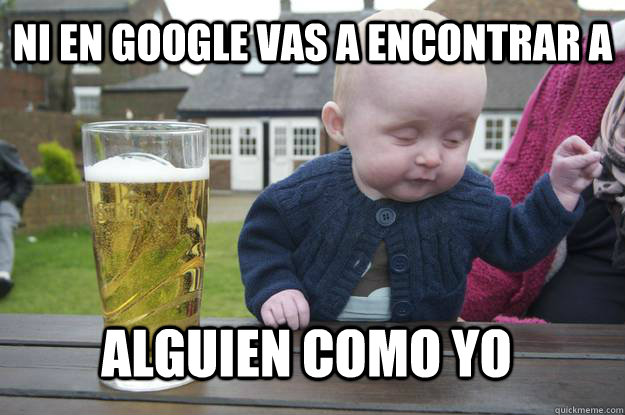 Ni en google vas a encontrar a  alguien como yo  drunk baby