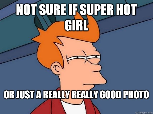 not sure if super hot girl or just a REALLY REALLY good photo
  Futurama Fry