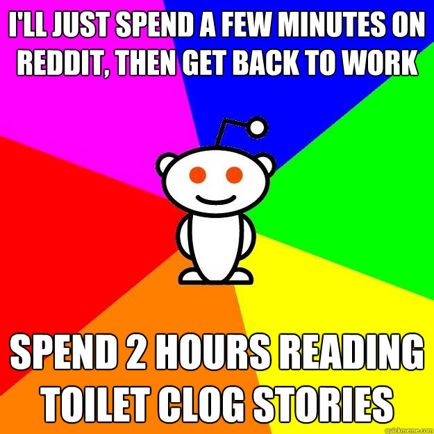 I'll just spend a few minutes on reddit, then get back to work Spend 2 hours reading toilet clog stories - I'll just spend a few minutes on reddit, then get back to work Spend 2 hours reading toilet clog stories  Reddit Alien