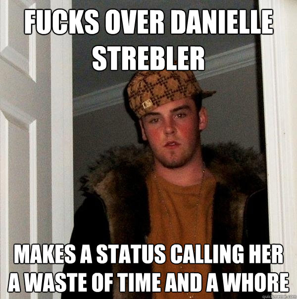 Fucks over danielle strebler makes a status calling her a waste of time and a whore - Fucks over danielle strebler makes a status calling her a waste of time and a whore  Scumbag Steve