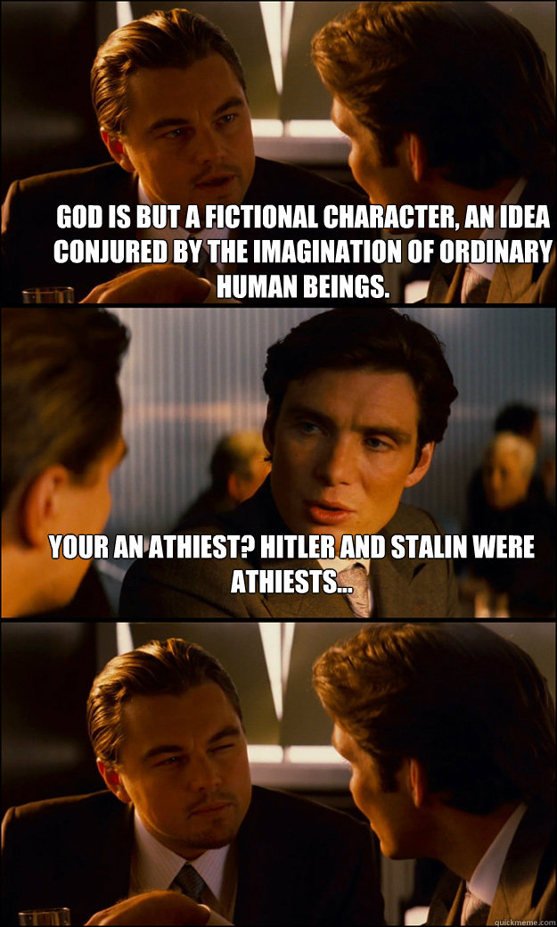 God is but a fictional character, an idea conjured by the imagination of ordinary human beings. Your an athiest? Hitler and Stalin were athiests...   Inception