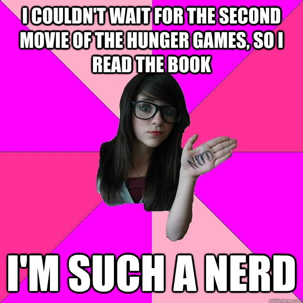 i couldn't wait for the second movie of the hunger games, so i read the book i'm such a nerd - i couldn't wait for the second movie of the hunger games, so i read the book i'm such a nerd  Idiot Nerd Girl