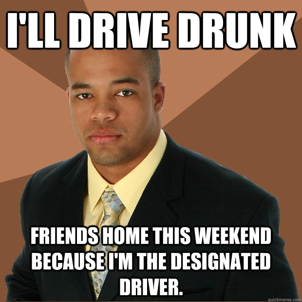 I'll drive drunk friends home this weekend because I'm the designated driver. - I'll drive drunk friends home this weekend because I'm the designated driver.  Successful Black Man