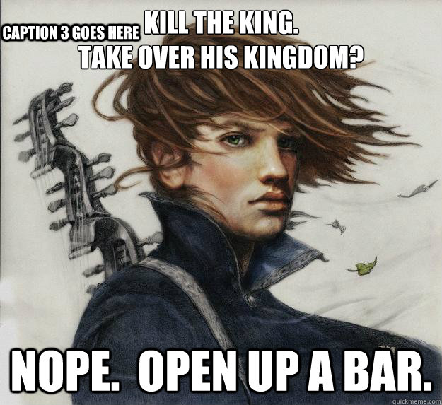 Kill the King.
Take over his kingdom? Nope.  Open up a bar. Caption 3 goes here  Advice Kvothe