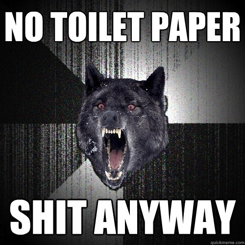 no toilet paper shit anyway  Insanity Wolf