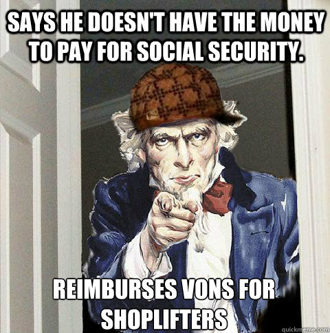 Says he doesn't have the money to pay for Social Security. reimburses vons for shoplifters
  Scumbag Uncle Sam