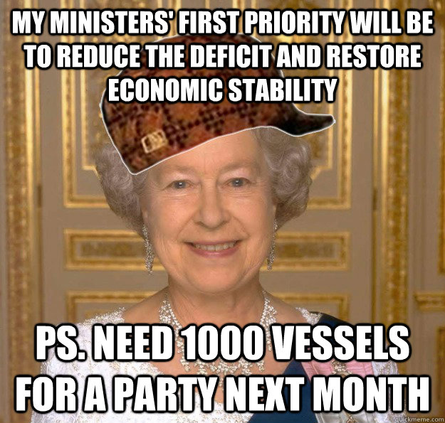 My ministers' first priority will be to reduce the deficit and restore economic stability PS. Need 1000 vessels for a party next month - My ministers' first priority will be to reduce the deficit and restore economic stability PS. Need 1000 vessels for a party next month  scumbag queen on ultimate