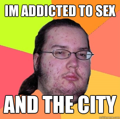 im addicted to sex and the city  Butthurt Dweller