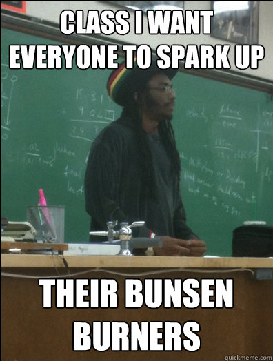 Class i want everyone to spark up their bunsen burners  Rasta Science Teacher