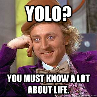 YOLO? You must know a lot about life.  Condescending Wonka