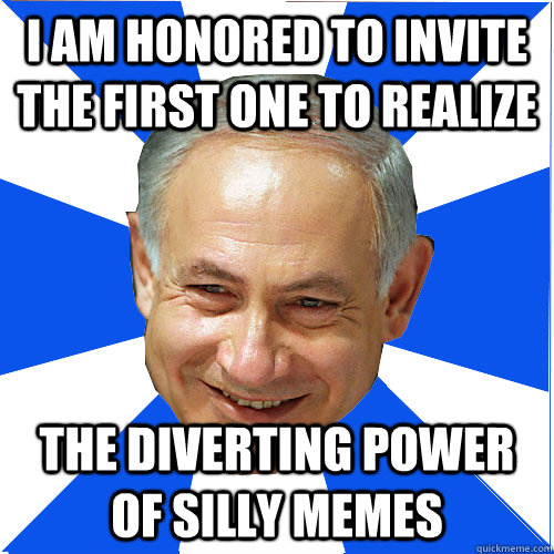 I am honored to invite the first one to realize The diverting power of silly memes - I am honored to invite the first one to realize The diverting power of silly memes  Memester Netanyahu